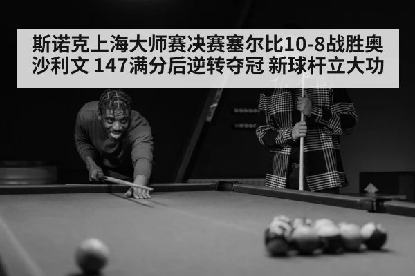斯诺克上海大师赛决赛塞尔比10-8战胜奥沙利文 147满分后逆转夺冠 新球杆立大功