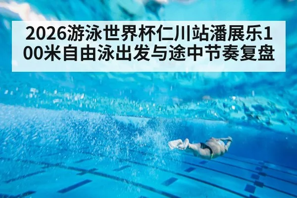 2026游泳世界杯仁川站潘展乐100米自由泳出发与途中节奏复盘