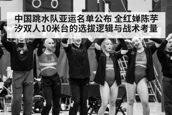 中国跳水队亚运名单公布 全红婵陈芋汐双人10米台的选拔逻辑与战术考量