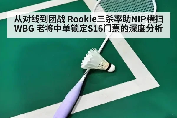 从对线到团战 Rookie三杀率助NIP横扫WBG 老将中单锁定S16门票的深度分析
