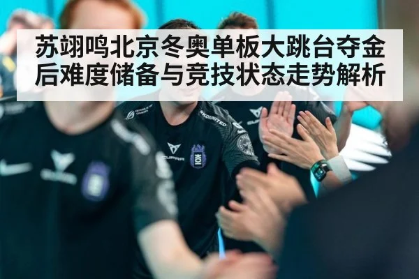 苏翊鸣北京冬奥单板大跳台夺金后难度储备与竞技状态走势解析