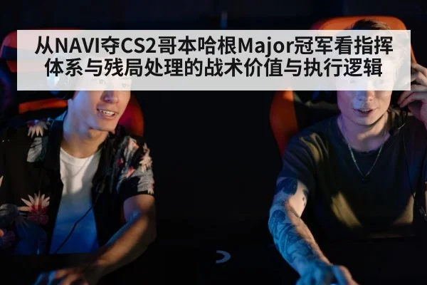 从NAVI夺CS2哥本哈根Major冠军看指挥体系与残局处理的战术价值与执行逻辑